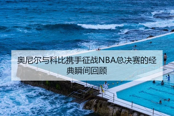 奥尼尔与科比携手征战NBA总决赛的经典瞬间回顾